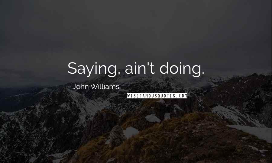 John Williams Quotes: Saying, ain't doing.