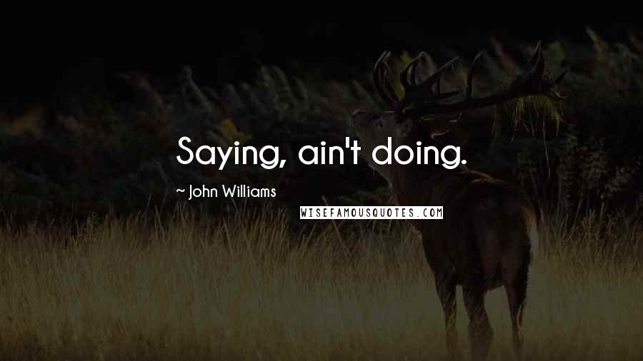 John Williams Quotes: Saying, ain't doing.