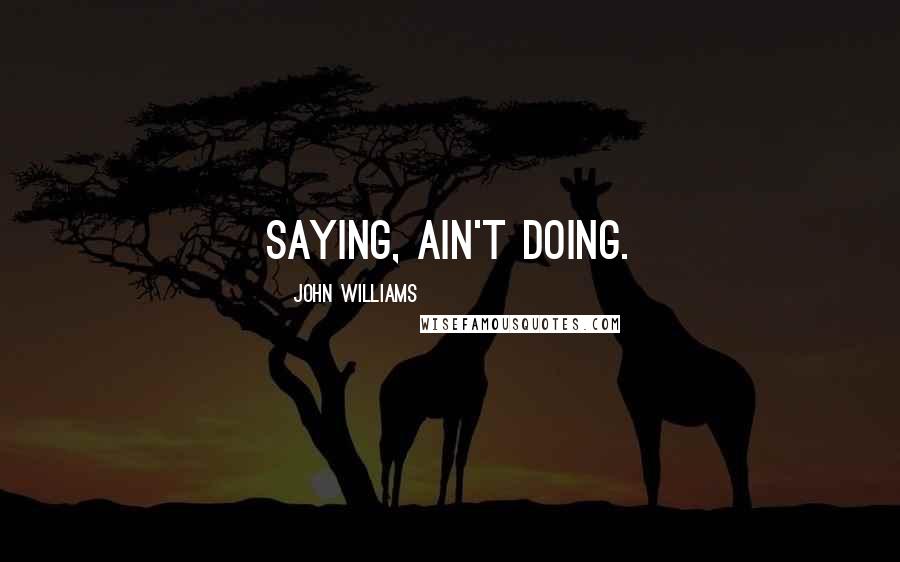 John Williams Quotes: Saying, ain't doing.