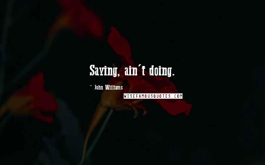 John Williams Quotes: Saying, ain't doing.