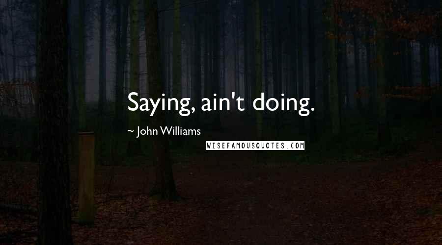 John Williams Quotes: Saying, ain't doing.