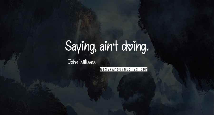 John Williams Quotes: Saying, ain't doing.