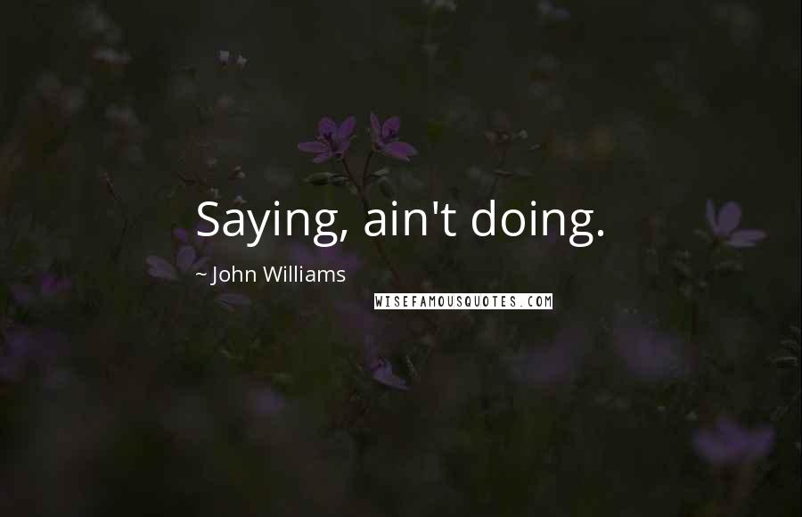 John Williams Quotes: Saying, ain't doing.