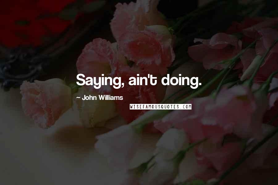 John Williams Quotes: Saying, ain't doing.