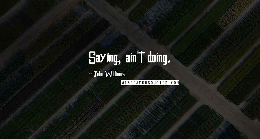 John Williams Quotes: Saying, ain't doing.