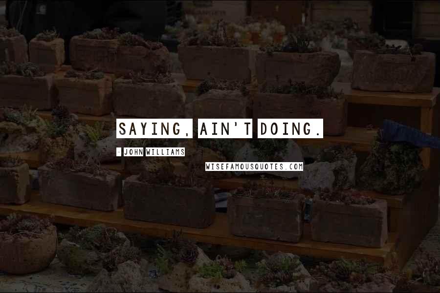 John Williams Quotes: Saying, ain't doing.