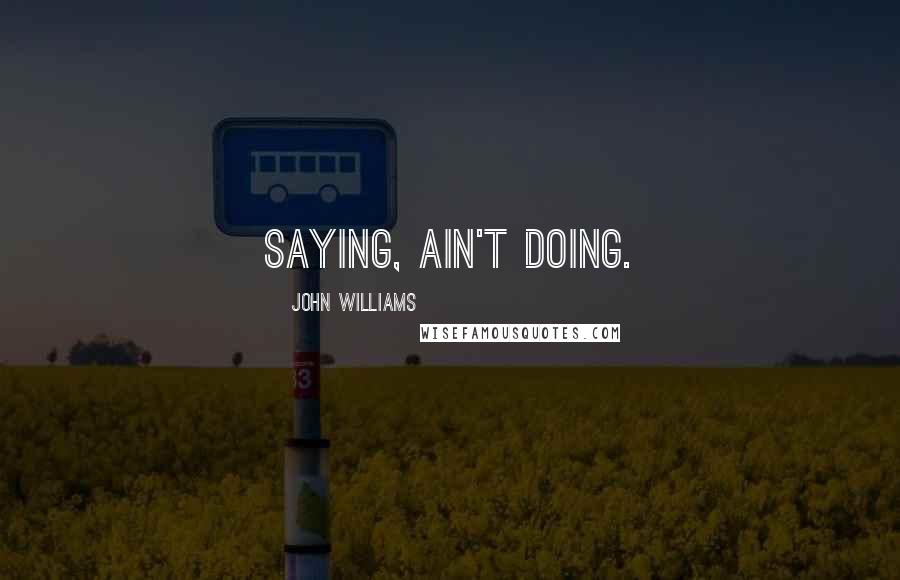 John Williams Quotes: Saying, ain't doing.