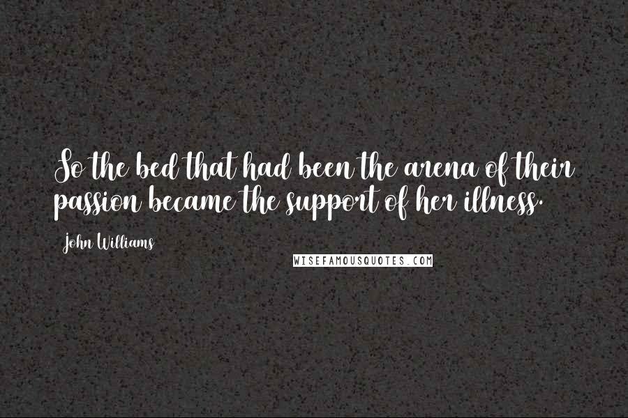 John Williams Quotes: So the bed that had been the arena of their passion became the support of her illness.