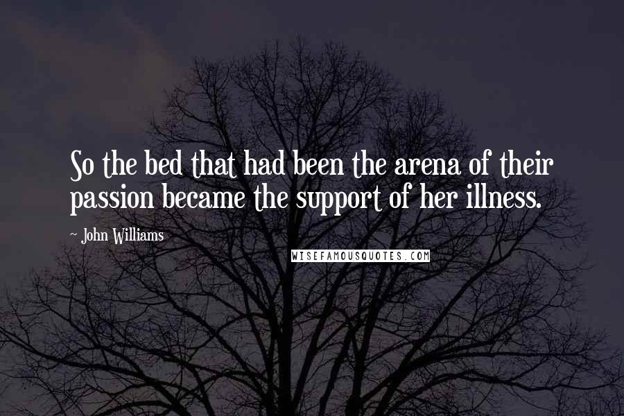 John Williams Quotes: So the bed that had been the arena of their passion became the support of her illness.