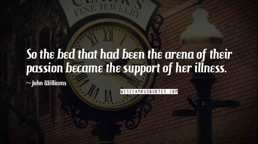 John Williams Quotes: So the bed that had been the arena of their passion became the support of her illness.