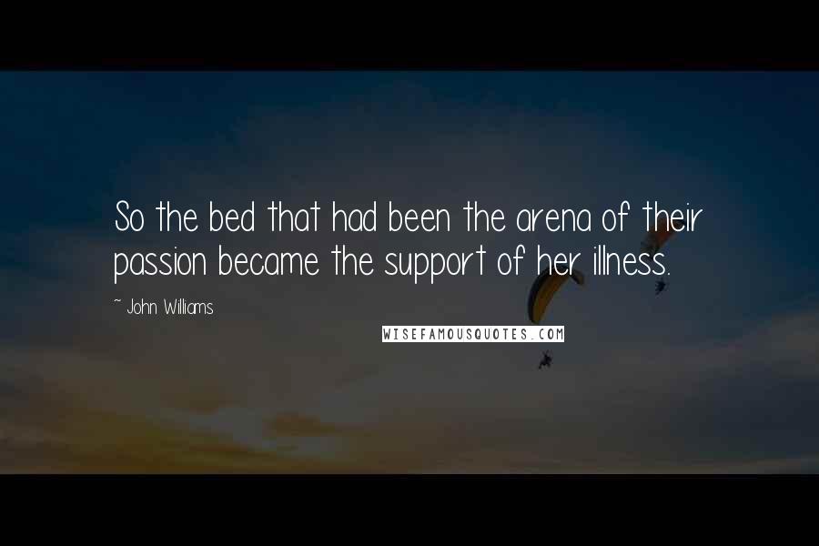 John Williams Quotes: So the bed that had been the arena of their passion became the support of her illness.