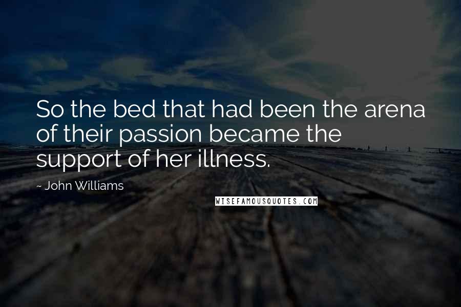 John Williams Quotes: So the bed that had been the arena of their passion became the support of her illness.