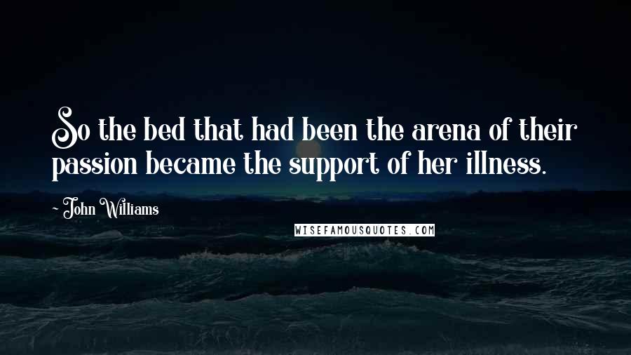 John Williams Quotes: So the bed that had been the arena of their passion became the support of her illness.