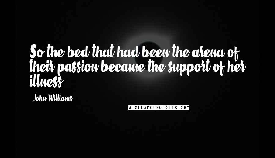 John Williams Quotes: So the bed that had been the arena of their passion became the support of her illness.