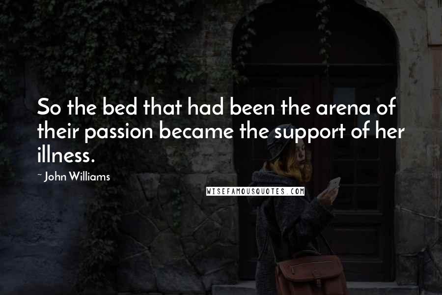 John Williams Quotes: So the bed that had been the arena of their passion became the support of her illness.