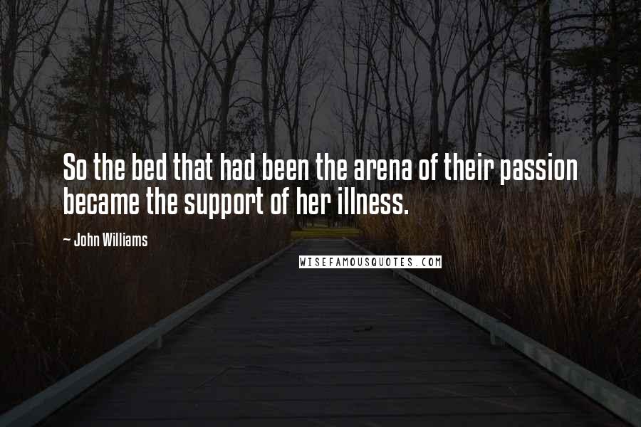 John Williams Quotes: So the bed that had been the arena of their passion became the support of her illness.