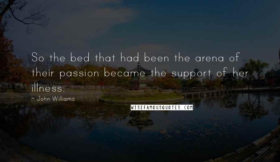 John Williams Quotes: So the bed that had been the arena of their passion became the support of her illness.