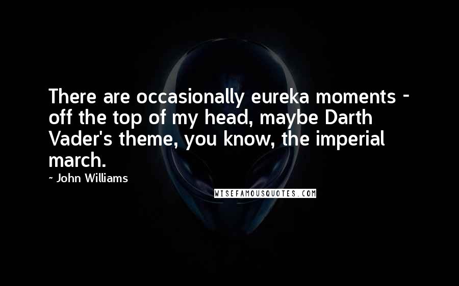 John Williams Quotes: There are occasionally eureka moments - off the top of my head, maybe Darth Vader's theme, you know, the imperial march.