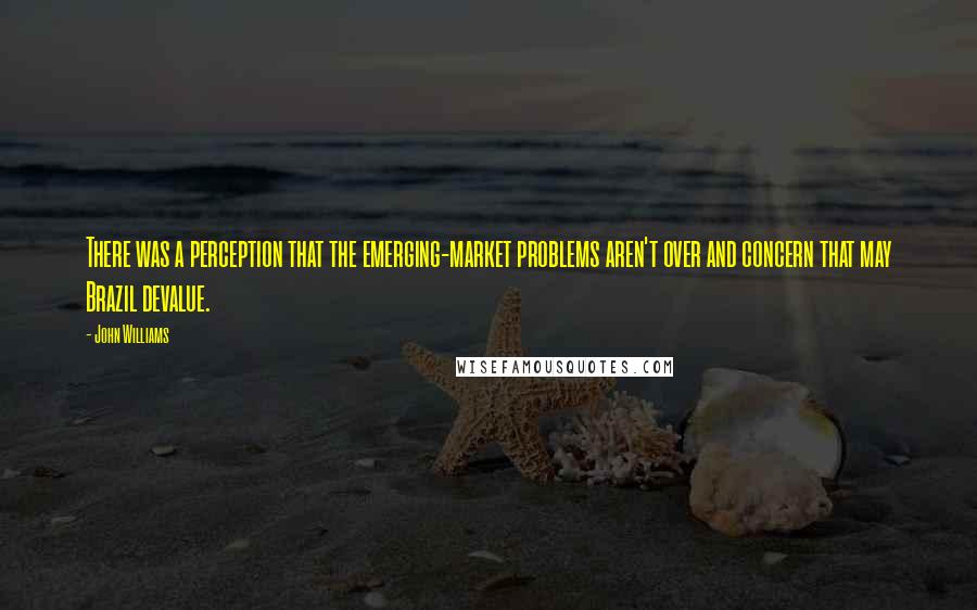 John Williams Quotes: There was a perception that the emerging-market problems aren't over and concern that may Brazil devalue.