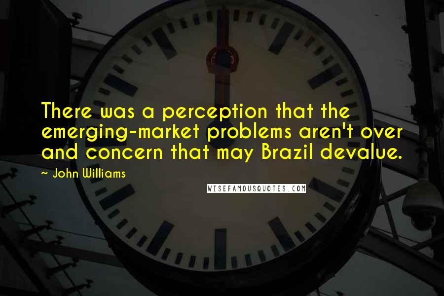 John Williams Quotes: There was a perception that the emerging-market problems aren't over and concern that may Brazil devalue.