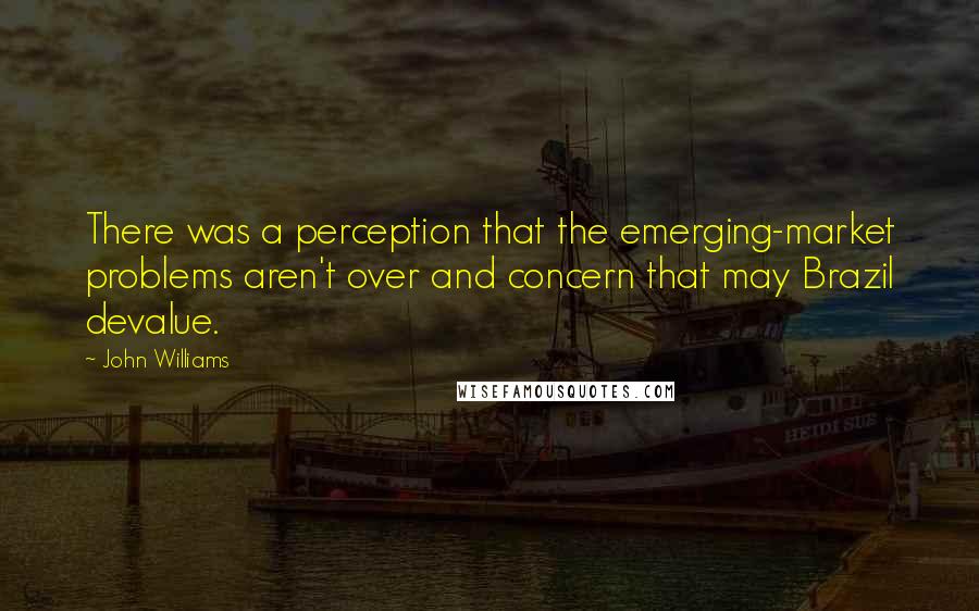 John Williams Quotes: There was a perception that the emerging-market problems aren't over and concern that may Brazil devalue.