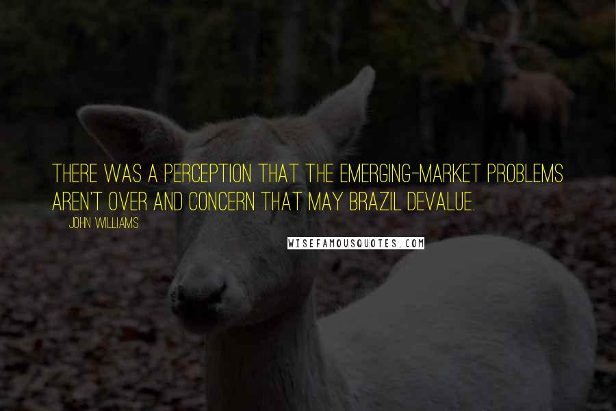 John Williams Quotes: There was a perception that the emerging-market problems aren't over and concern that may Brazil devalue.