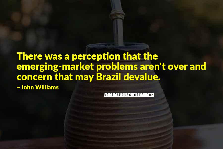 John Williams Quotes: There was a perception that the emerging-market problems aren't over and concern that may Brazil devalue.