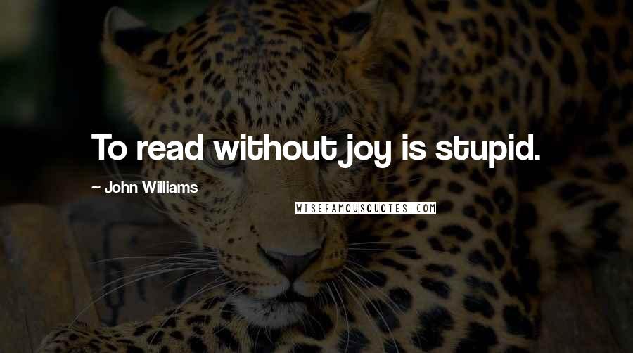 John Williams Quotes: To read without joy is stupid.