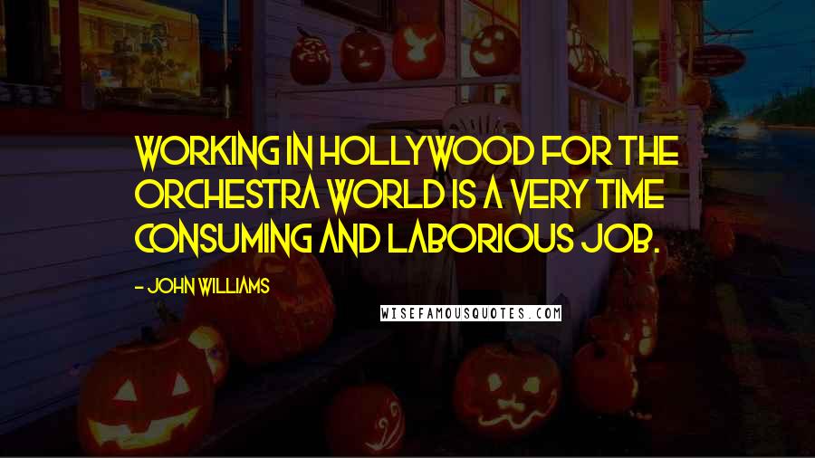 John Williams Quotes: Working in Hollywood for the orchestra world is a very time consuming and laborious job.