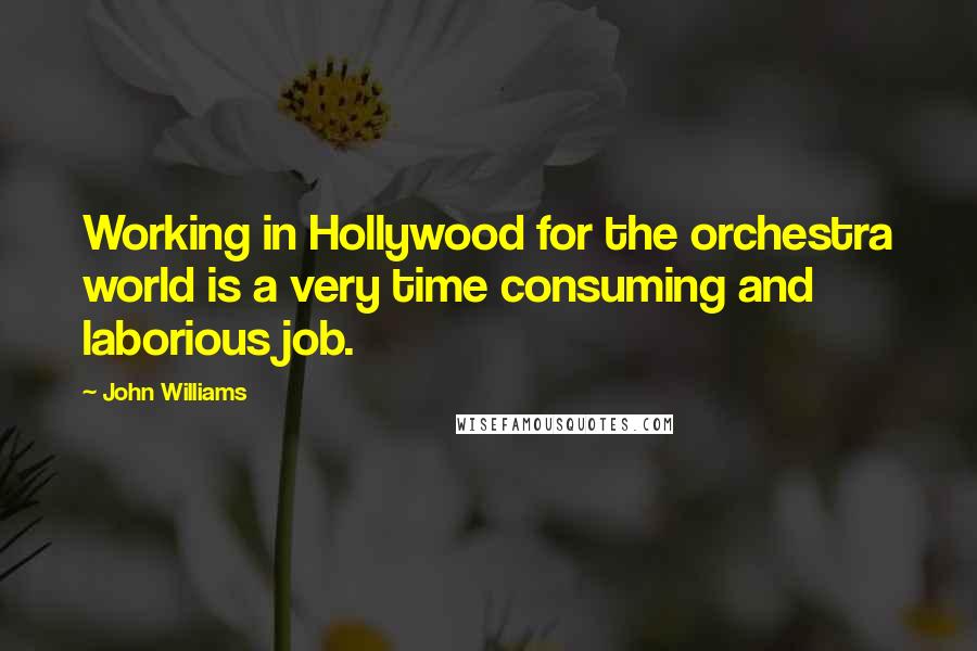 John Williams Quotes: Working in Hollywood for the orchestra world is a very time consuming and laborious job.