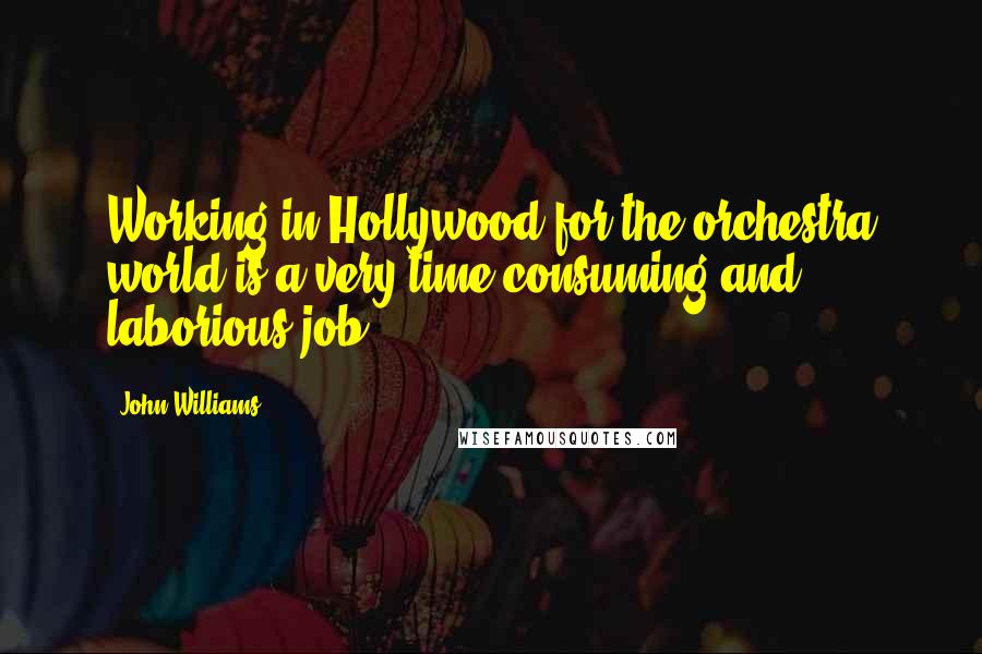 John Williams Quotes: Working in Hollywood for the orchestra world is a very time consuming and laborious job.
