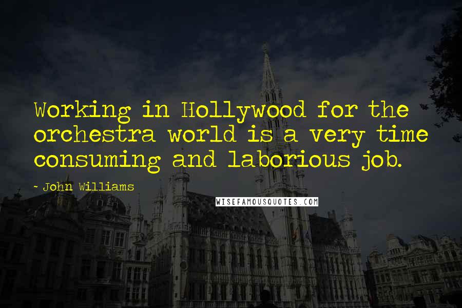 John Williams Quotes: Working in Hollywood for the orchestra world is a very time consuming and laborious job.