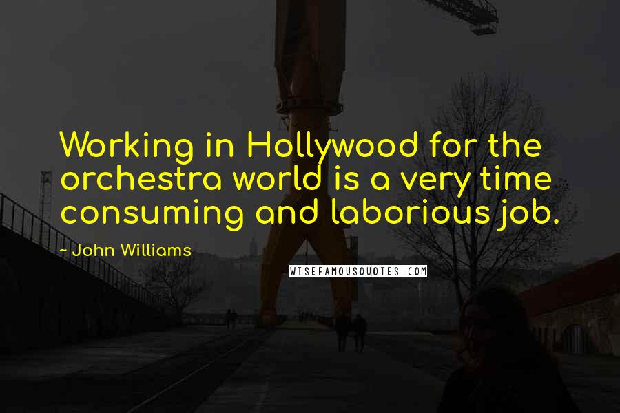 John Williams Quotes: Working in Hollywood for the orchestra world is a very time consuming and laborious job.