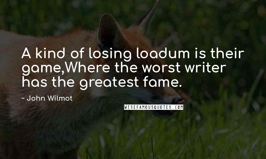 John Wilmot Quotes: A kind of losing loadum is their game,Where the worst writer has the greatest fame.