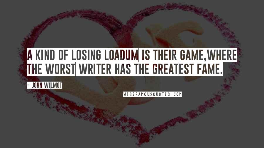 John Wilmot Quotes: A kind of losing loadum is their game,Where the worst writer has the greatest fame.