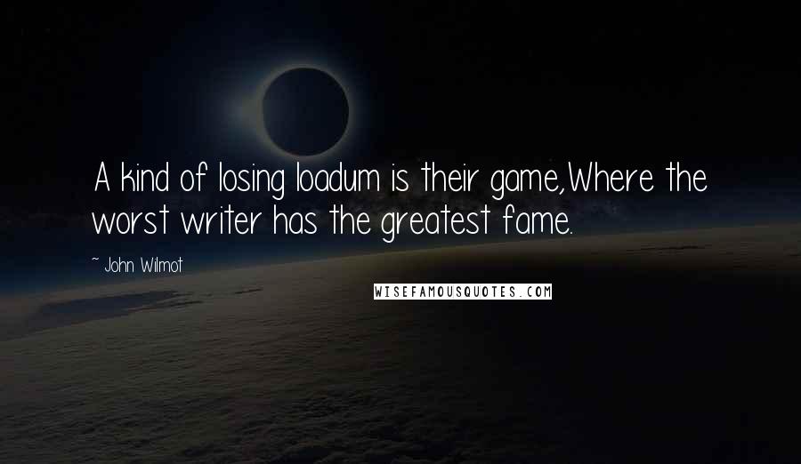 John Wilmot Quotes: A kind of losing loadum is their game,Where the worst writer has the greatest fame.