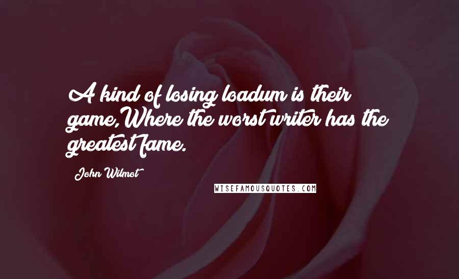 John Wilmot Quotes: A kind of losing loadum is their game,Where the worst writer has the greatest fame.