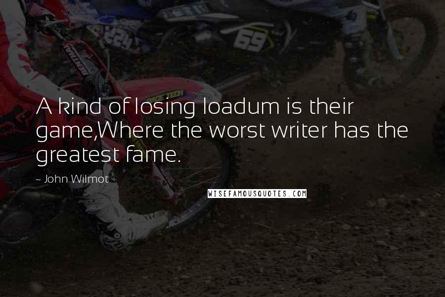 John Wilmot Quotes: A kind of losing loadum is their game,Where the worst writer has the greatest fame.