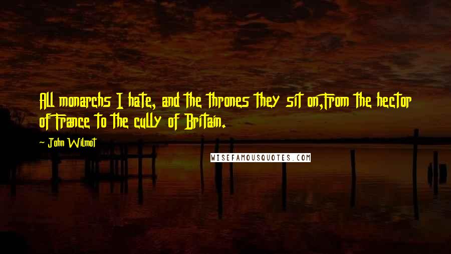 John Wilmot Quotes: All monarchs I hate, and the thrones they sit on,From the hector of France to the cully of Britain.