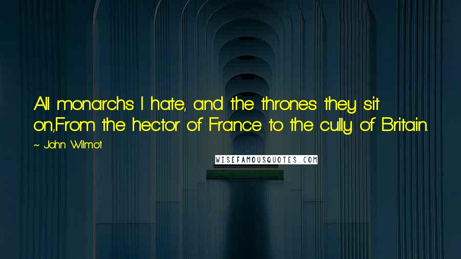 John Wilmot Quotes: All monarchs I hate, and the thrones they sit on,From the hector of France to the cully of Britain.