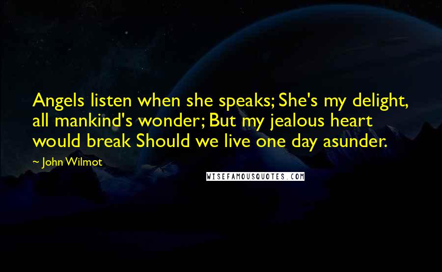 John Wilmot Quotes: Angels listen when she speaks; She's my delight, all mankind's wonder; But my jealous heart would break Should we live one day asunder.