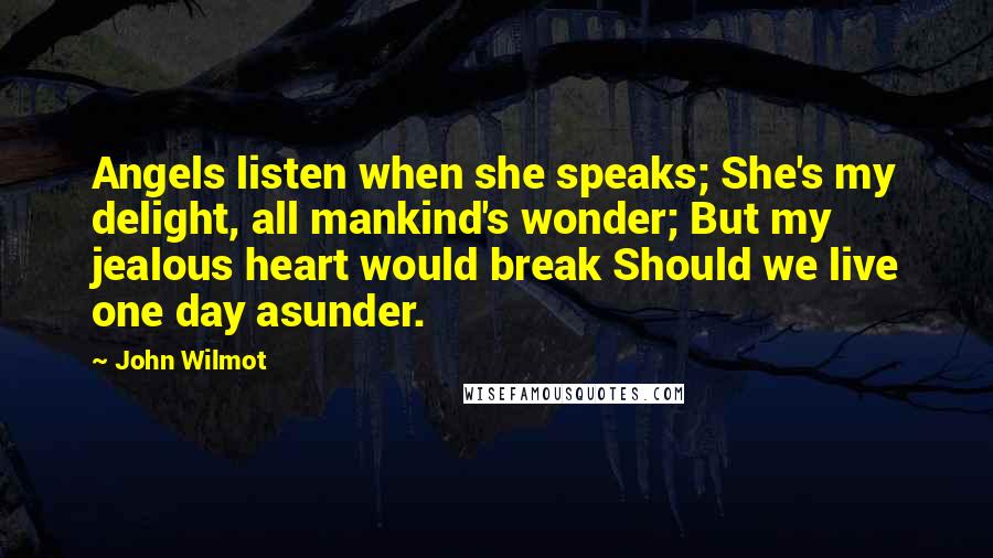 John Wilmot Quotes: Angels listen when she speaks; She's my delight, all mankind's wonder; But my jealous heart would break Should we live one day asunder.
