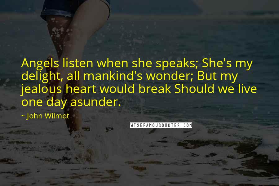 John Wilmot Quotes: Angels listen when she speaks; She's my delight, all mankind's wonder; But my jealous heart would break Should we live one day asunder.