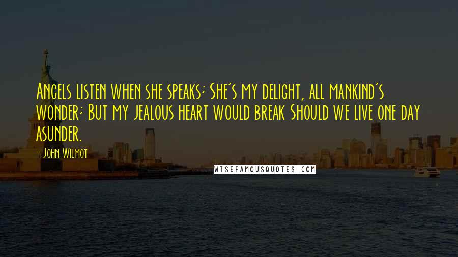 John Wilmot Quotes: Angels listen when she speaks; She's my delight, all mankind's wonder; But my jealous heart would break Should we live one day asunder.