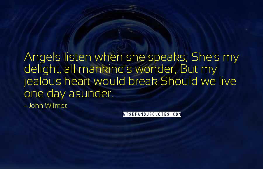 John Wilmot Quotes: Angels listen when she speaks; She's my delight, all mankind's wonder; But my jealous heart would break Should we live one day asunder.