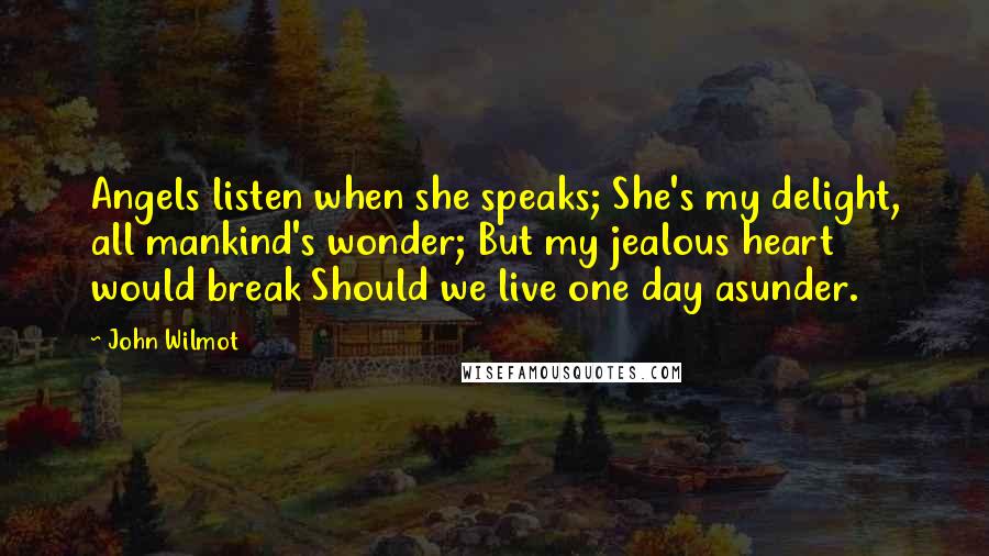 John Wilmot Quotes: Angels listen when she speaks; She's my delight, all mankind's wonder; But my jealous heart would break Should we live one day asunder.