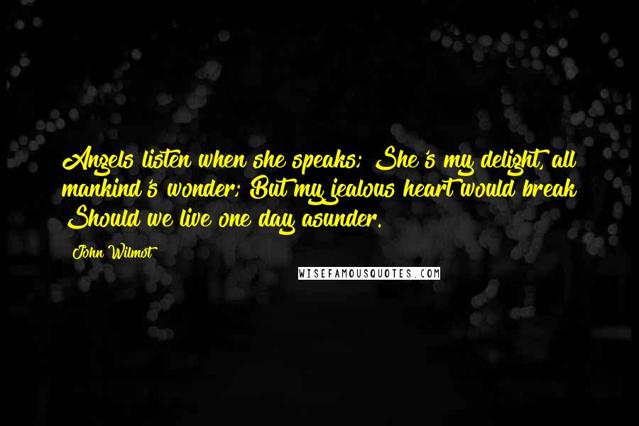 John Wilmot Quotes: Angels listen when she speaks; She's my delight, all mankind's wonder; But my jealous heart would break Should we live one day asunder.