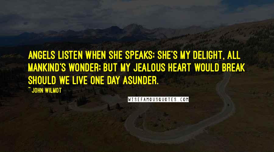 John Wilmot Quotes: Angels listen when she speaks; She's my delight, all mankind's wonder; But my jealous heart would break Should we live one day asunder.