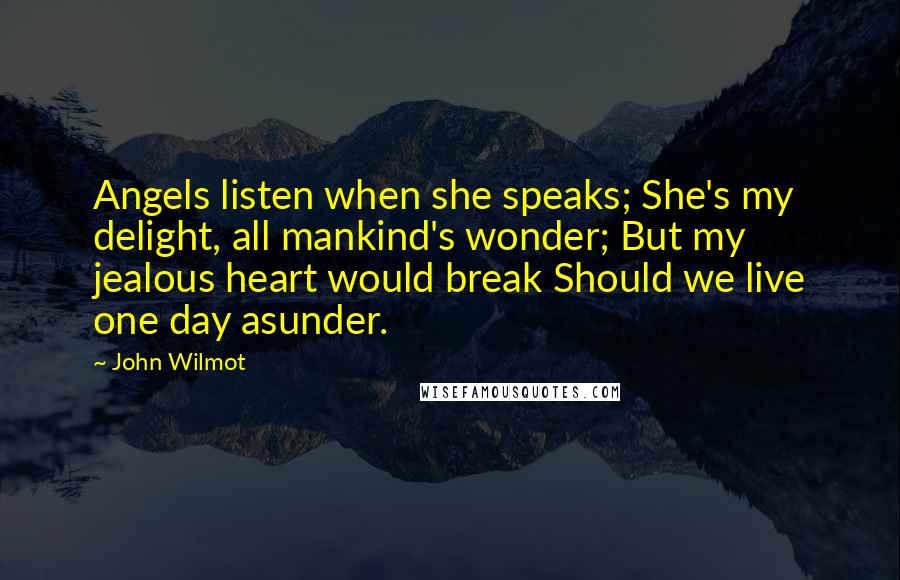 John Wilmot Quotes: Angels listen when she speaks; She's my delight, all mankind's wonder; But my jealous heart would break Should we live one day asunder.