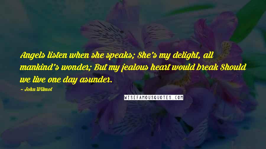 John Wilmot Quotes: Angels listen when she speaks; She's my delight, all mankind's wonder; But my jealous heart would break Should we live one day asunder.